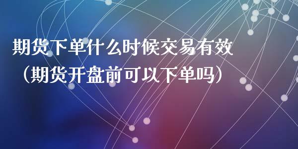 期货下单什么时候交易有效（期货开盘前可以下单吗）
