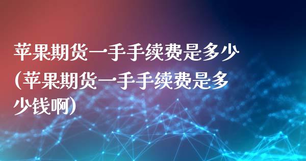 苹果期货一手手续费是多少(苹果期货一手手续费是多少钱啊)