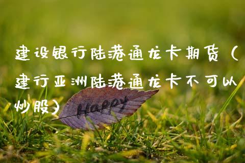 建设银行陆港通龙卡期货（建行亚洲陆港通龙卡不可以炒股）