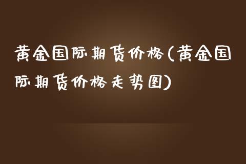 黄金国际期货价格(黄金国际期货价格走势图)