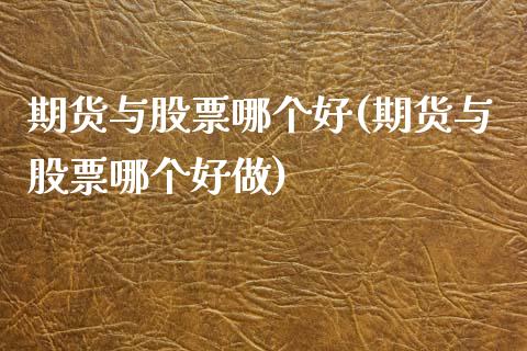 期货与股票哪个好(期货与股票哪个好做)