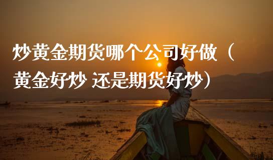 炒黄金期货哪个公司好做（黄金好炒 还是期货好炒）