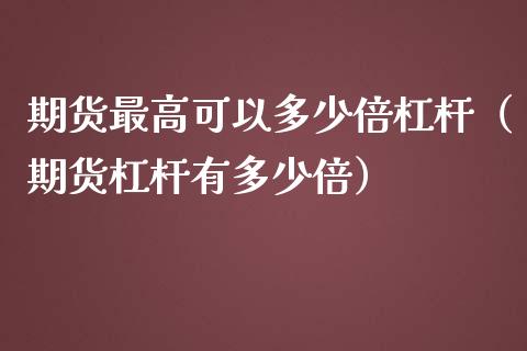 期货最高可以多少倍杠杆（期货杠杆有多少倍）