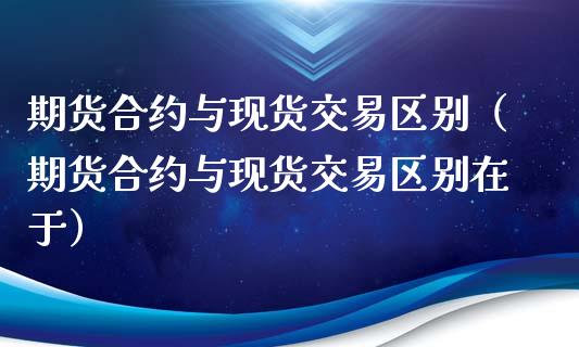 期货合约与现货交易区别（期货合约与现货交易区别在于）