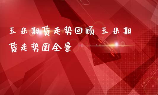 玉米期货走势回顾 玉米期货走势图全景