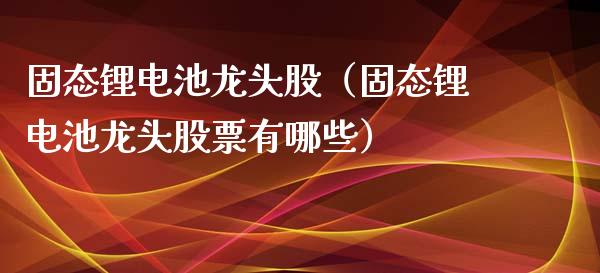 固态锂电池龙头股（固态锂电池龙头股票有哪些）