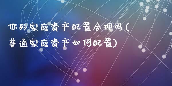 你的家庭资产配置合理吗(普通家庭资产如何配置)