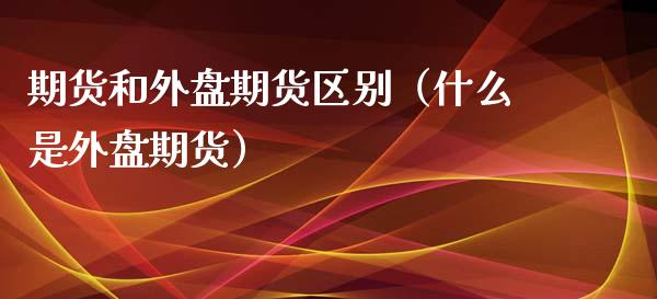 期货和外盘期货区别（什么是外盘期货）