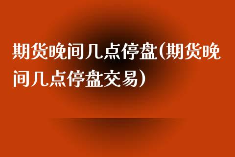 期货晚间几点停盘(期货晚间几点停盘交易)