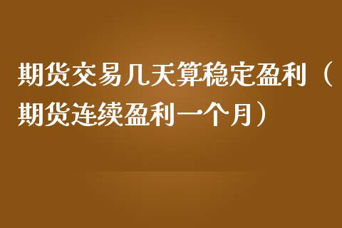 期货交易几天算稳定盈利（期货连续盈利一个月）