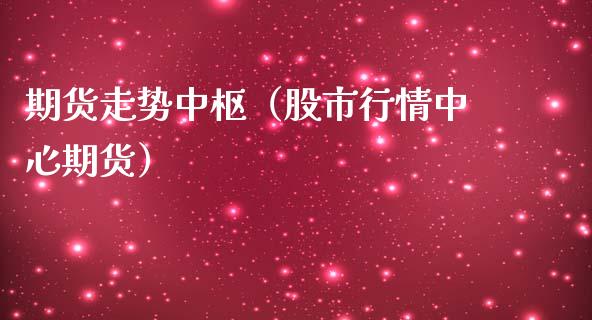 期货走势中枢（股市行情中心期货）