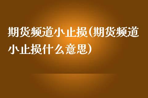 期货频道小止损(期货频道小止损什么意思)