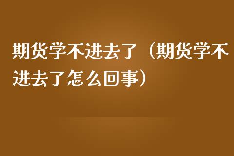 期货学不进去了（期货学不进去了怎么回事）