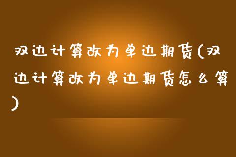 双边计算改为单边期货(双边计算改为单边期货怎么算)
