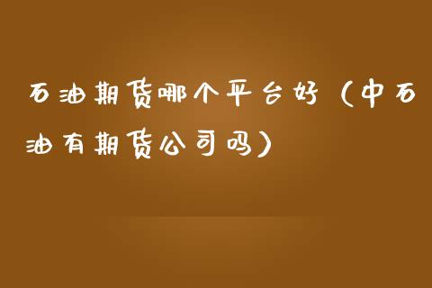 石油期货哪个平台好（中石油有期货公司吗）