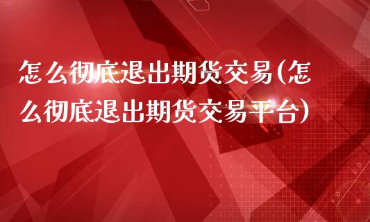怎么彻底退出期货交易(怎么彻底退出期货交易平台)