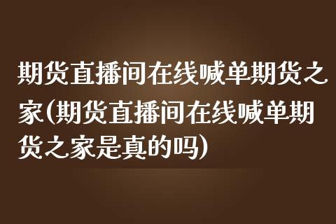 期货直播间在线喊单期货之家(期货直播间在线喊单期货之家是真的吗)