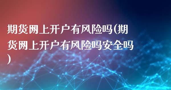 期货网上开户有风险吗(期货网上开户有风险吗安全吗)