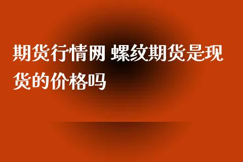 期货行情网 螺纹期货是现货的价格吗
