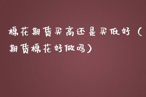 棉花期货买高还是买低好（期货棉花好）