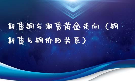 期货铜与期货黄金走向（铜期货与铜价的关系）