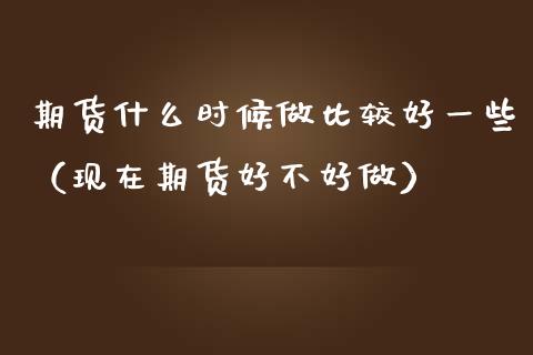 期货什么时候做比较好一些(现在期货好不好做)_保险理财_第1张_宇龙理财网 期货什么时候做比较好一些(现在期货好不好做)_https://www.dglong8.com_保险理财_第1张