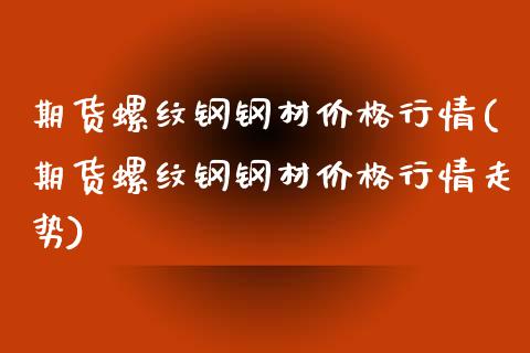 期货螺纹钢钢材价格行情(期货螺纹钢钢材价格行情走势)