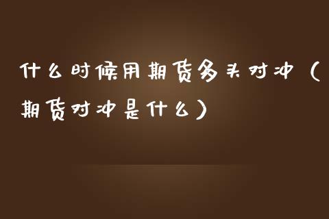 什么时候用期货多头对冲（期货对冲是什么）