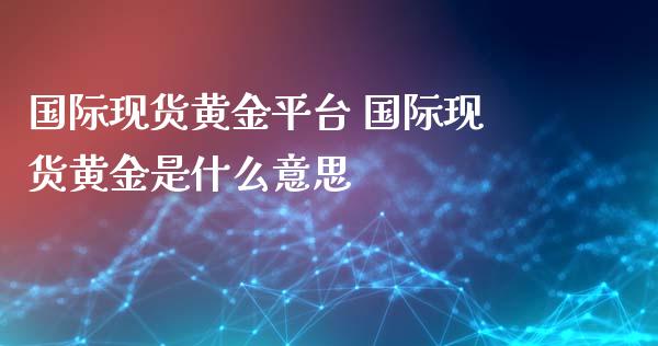 国际现货黄金平台 国际现货黄金是什么意思