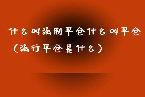 什么叫强制平仓什么叫平仓（强行平仓是什么）