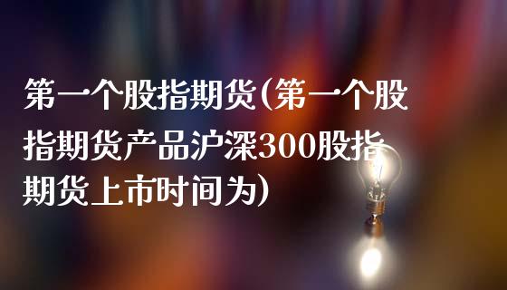 第一个股指期货(第一个股指期货产品沪深300股指期货上市时间为)