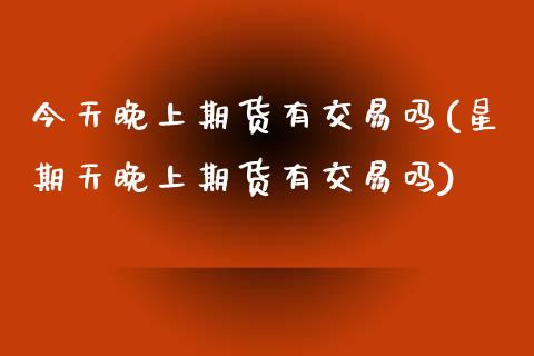 今天晚上期货有交易吗(星期天晚上期货有交易吗)