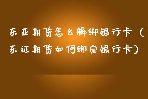 东亚期货怎么解绑银行卡（期货如何绑定银行卡）