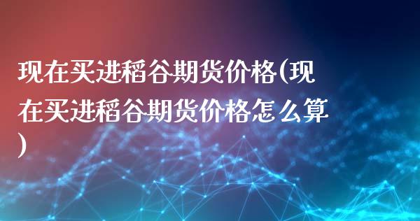 现在买进稻谷期货价格(现在买进稻谷期货价格怎么算)