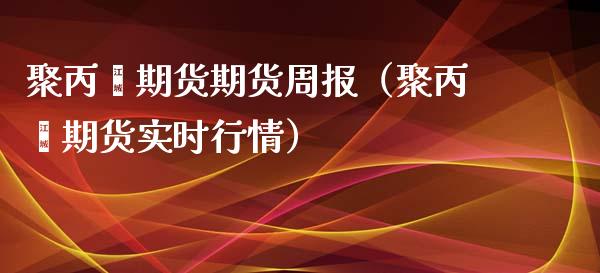 聚丙烯期货期货周报（聚丙烯期货实时行情）