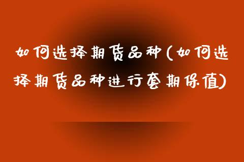 如何选择期货品种(如何选择期货品种进行套期保值)