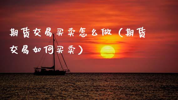 期货交易买卖怎么做（期货交易如何买卖）