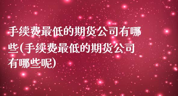 手续费最低的期货公司有哪些(手续费最低的期货公司有哪些呢)
