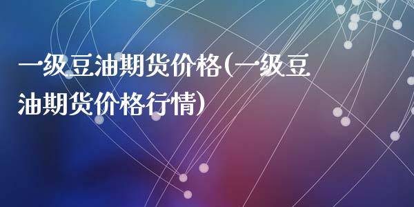一级豆油期货价格(一级豆油期货价格行情)