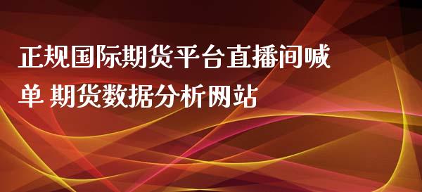 正规国际期货平台直播间喊单 期货数据分析网站