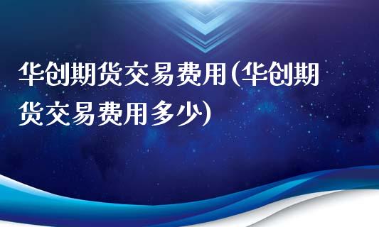 华创期货交易费用(华创期货交易费用多少)