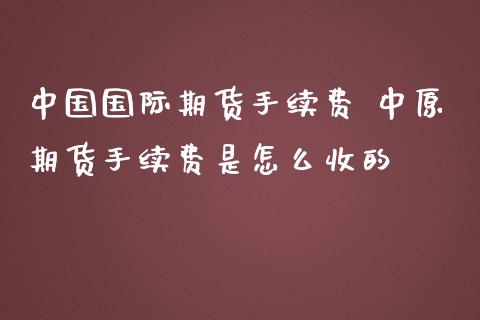 中国国际期货手续费 中原期货手续费是怎么收的_理财百科_第1张_宇龙理财网 中国国际期货手续费 中原期货手续费是怎么收的_https://www.dglong8.com_理财百科_第1张