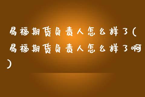 易福期货负责人怎么样了(易福期货负责人怎么样了啊)
