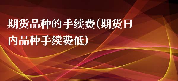 期货品种的手续费(期货日内品种手续费低)