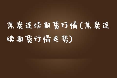焦炭连续期货行情(焦炭连续期货行情走势)