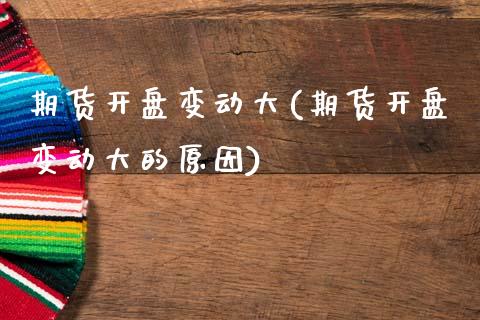 期货开盘变动大(期货开盘变动大的原因)