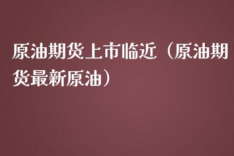 原油期货上市临近（原油期货最新原油）