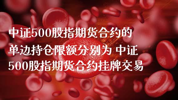中证500股指期货合约的单边持仓限额分别为 中证500股指期货合约挂牌交易