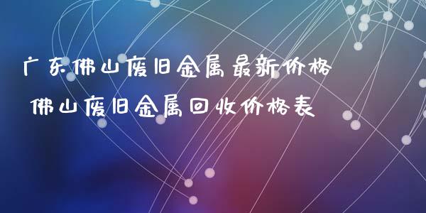 广东佛山废旧金属最新价格 佛山废旧金属回收价格表_期货理财_第1张_宇龙理财网 广东佛山废旧金属最新价格 佛山废旧金属回收价格表_https://www.dglong8.com_期货理财_第1张