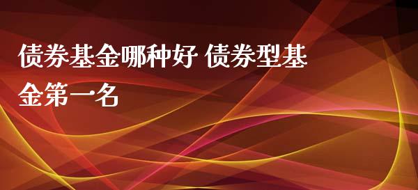 债券基金哪种好 债券型基金第一名